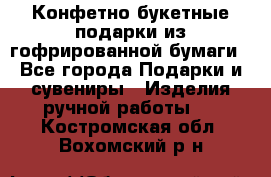 Конфетно-букетные подарки из гофрированной бумаги - Все города Подарки и сувениры » Изделия ручной работы   . Костромская обл.,Вохомский р-н